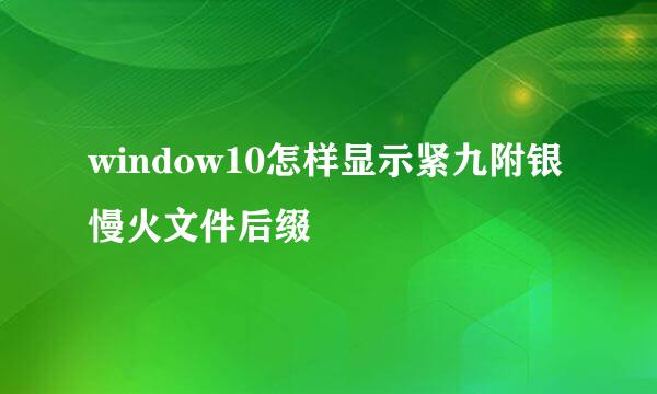 window10怎样显示紧九附银慢火文件后缀