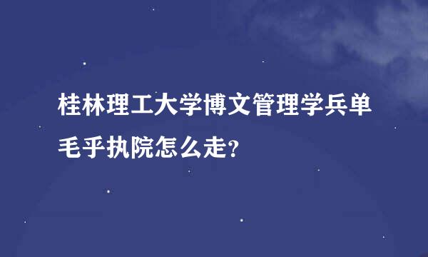 桂林理工大学博文管理学兵单毛乎执院怎么走？