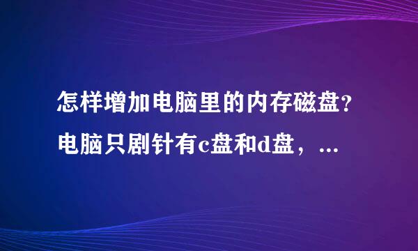 怎样增加电脑里的内存磁盘？电脑只剧针有c盘和d盘，想加e盘和f来自盘，增加内存