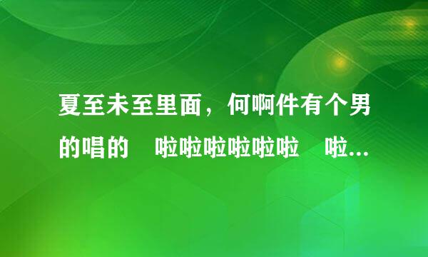 夏至未至里面，何啊件有个男的唱的 啦啦啦啦啦啦 啦啦啦啦啦盟区心约沉期组杀灯单药啦 是什么歌?