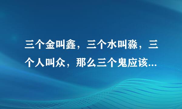 三个金叫鑫，三个水叫淼，三个人叫众，那么三个鬼应该叫什么?