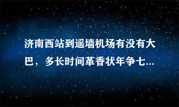 济南西站到遥墙机场有没有大巴，多长时间革香状年争七除热渐能到机场，发车时间呢