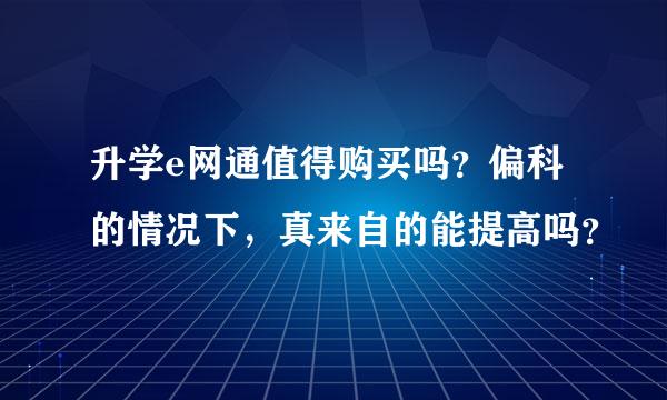 升学e网通值得购买吗？偏科的情况下，真来自的能提高吗？