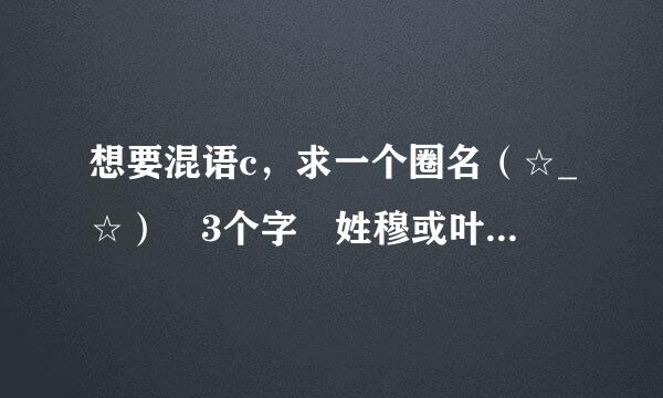 想要混语c，求一个圈名（☆_☆） 3个字 姓穆或叶 读出来的感觉类似于程寄北