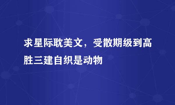 求星际耽美文，受散期级到高胜三建自织是动物