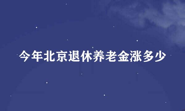 今年北京退休养老金涨多少