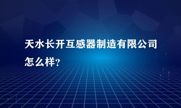 天水长开互感器制造有限公司怎么样？