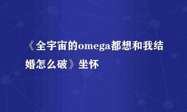 《全宇宙的omega都想和我结婚怎么破》坐怀