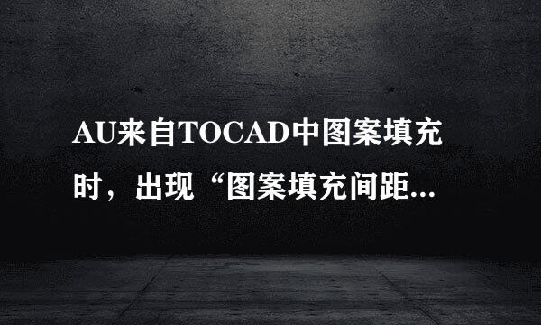 AU来自TOCAD中图案填充时，出现“图案填充间距太密，或短划尺寸太小”，这是司复动向营春输家原因引起的？