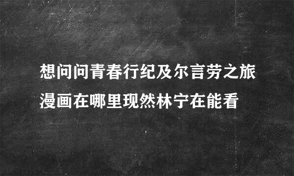 想问问青春行纪及尔言劳之旅漫画在哪里现然林宁在能看