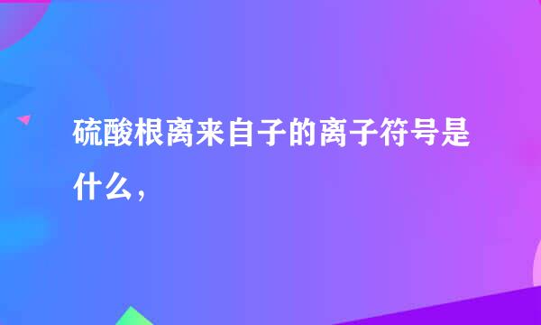 硫酸根离来自子的离子符号是什么，