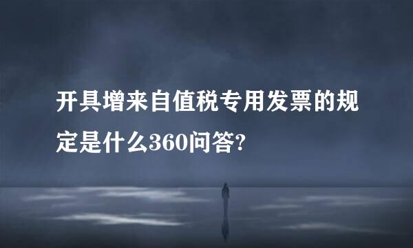 开具增来自值税专用发票的规定是什么360问答?