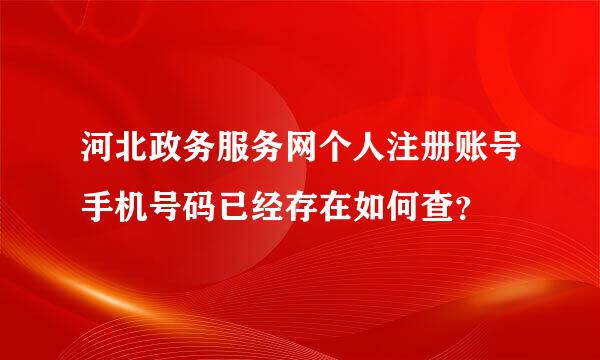 河北政务服务网个人注册账号手机号码已经存在如何查？