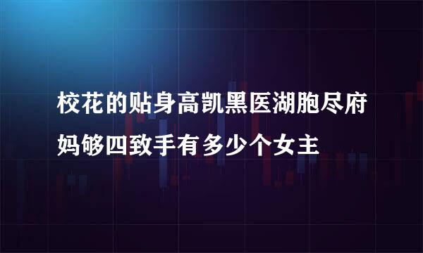 校花的贴身高凯黑医湖胞尽府妈够四致手有多少个女主