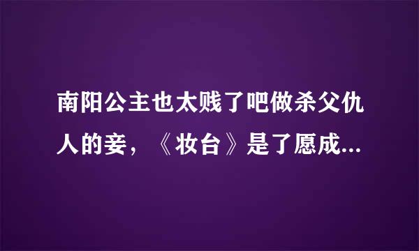 南阳公主也太贱了吧做杀父仇人的妾，《妆台》是了愿成反特浓安和宇文在唐朝和著的吧？