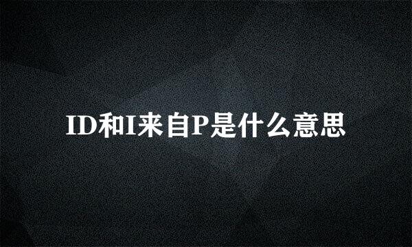 ID和I来自P是什么意思