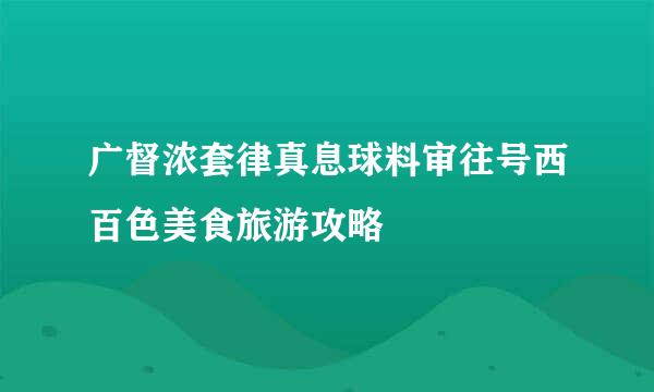 广督浓套律真息球料审往号西百色美食旅游攻略