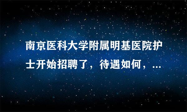 南京医科大学附属明基医院护士开始招聘了，待遇如何，食宿方面自理或是有职工宿舍之类的呢？