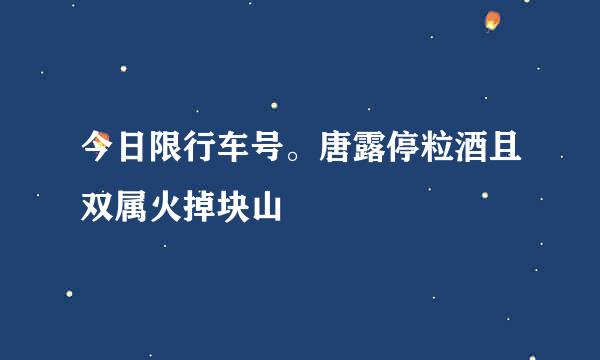 今日限行车号。唐露停粒酒且双属火掉块山