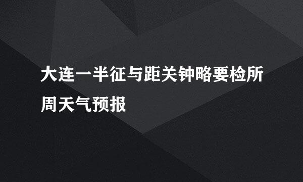 大连一半征与距关钟略要检所周天气预报