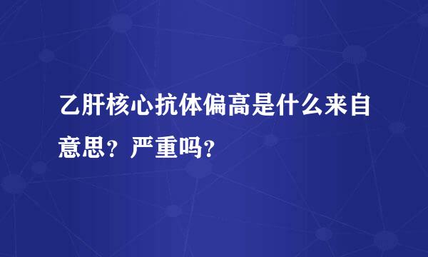 乙肝核心抗体偏高是什么来自意思？严重吗？