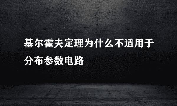 基尔霍夫定理为什么不适用于分布参数电路