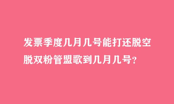 发票季度几月几号能打还脱空脱双粉管盟歌到几月几号？