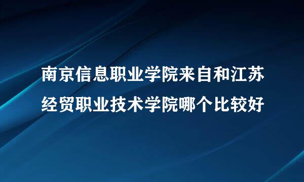 南京信息职业学院来自和江苏经贸职业技术学院哪个比较好