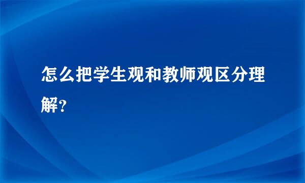 怎么把学生观和教师观区分理解？