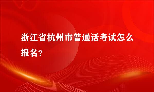 浙江省杭州市普通话考试怎么报名？