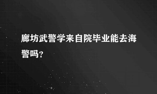 廊坊武警学来自院毕业能去海警吗？