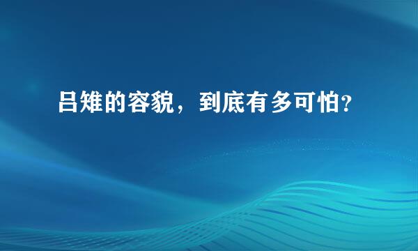 吕雉的容貌，到底有多可怕？