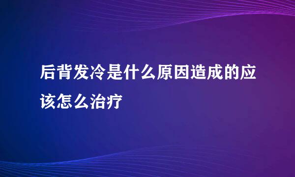 后背发冷是什么原因造成的应该怎么治疗