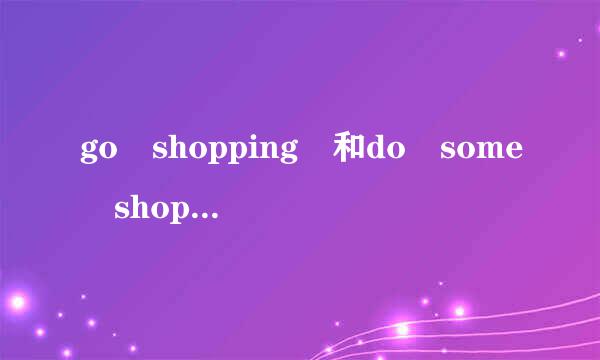 go shopping 和do some shopping 的区别在哪儿？