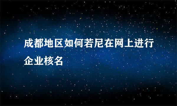 成都地区如何若尼在网上进行企业核名