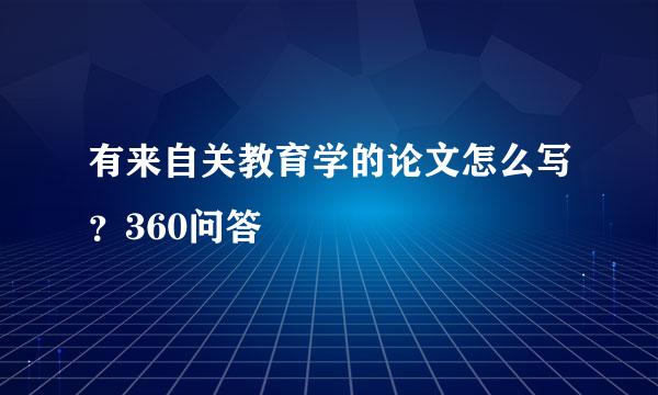 有来自关教育学的论文怎么写？360问答