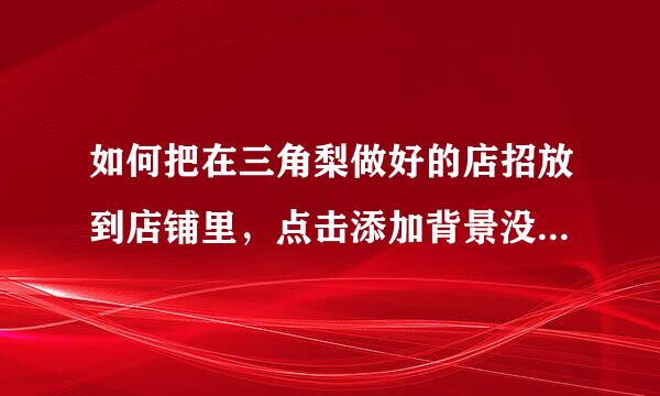 如何把在三角梨做好的店招放到店铺里，点击添加背景没有用呀，求细解，谢谢！