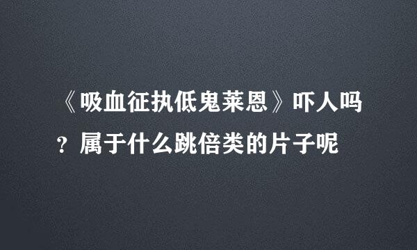 《吸血征执低鬼莱恩》吓人吗？属于什么跳倍类的片子呢