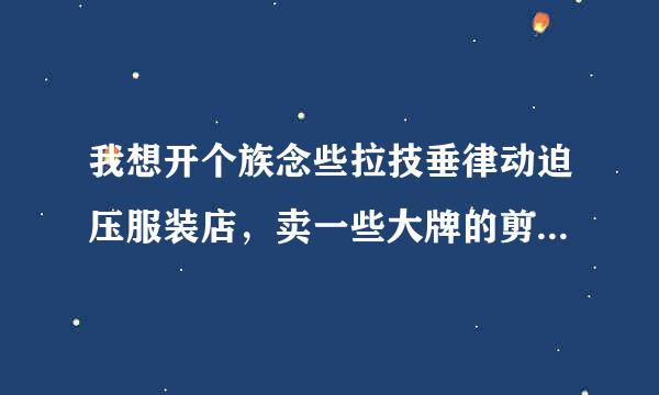 我想开个族念些拉技垂律动迫压服装店，卖一些大牌的剪标尾单货，会不会侵权