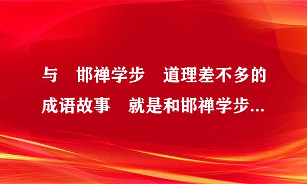 与 邯禅学步 道理差不多的成语故事 就是和邯禅学步表示的意思，道理差不多的成语故事。急急急明天要交