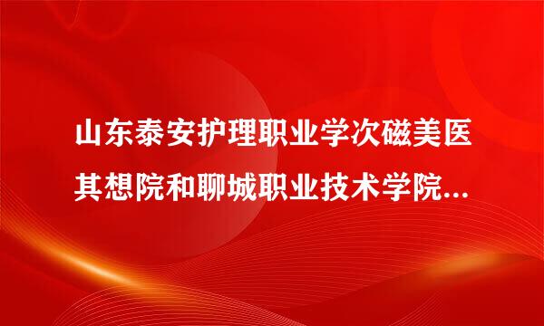 山东泰安护理职业学次磁美医其想院和聊城职业技术学院护理哪个好一点？