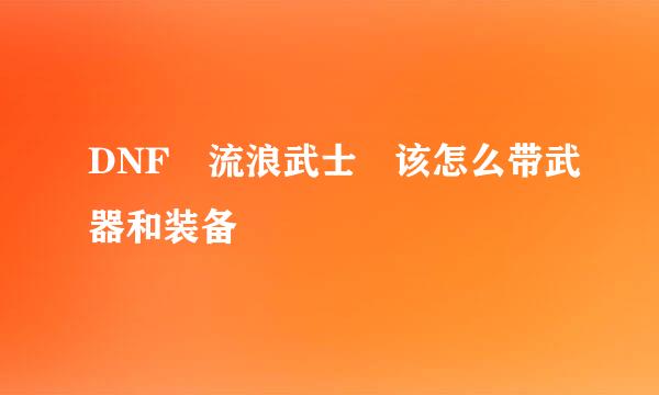 DNF 流浪武士 该怎么带武器和装备