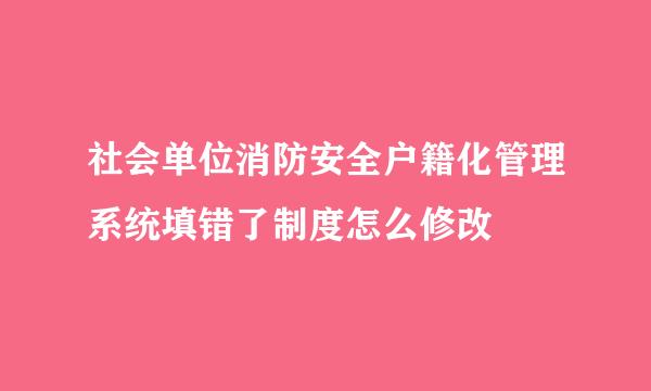 社会单位消防安全户籍化管理系统填错了制度怎么修改