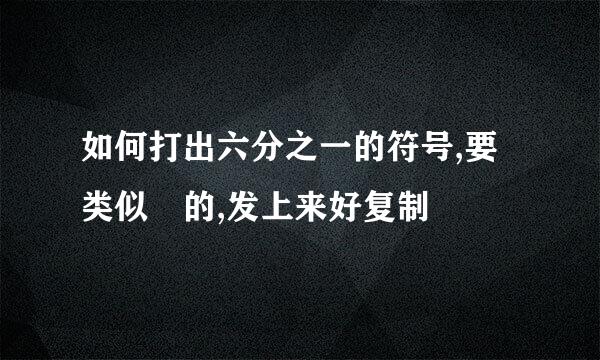 如何打出六分之一的符号,要类似½的,发上来好复制