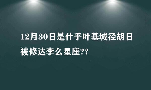 12月30日是什乎叶基城径胡日被修达李么星座??