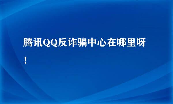 腾讯QQ反诈骗中心在哪里呀！