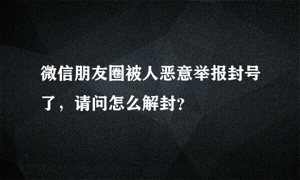 微信朋友圈被人恶意举报封号了，请问怎么解封？