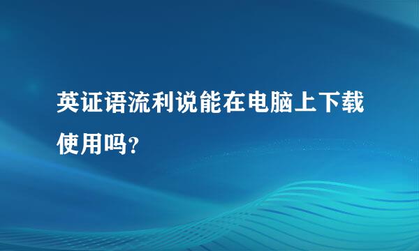 英证语流利说能在电脑上下载使用吗？