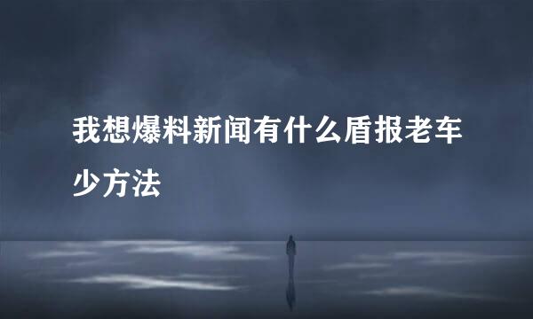 我想爆料新闻有什么盾报老车少方法