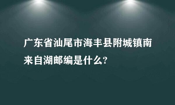 广东省汕尾市海丰县附城镇南来自湖邮编是什么?